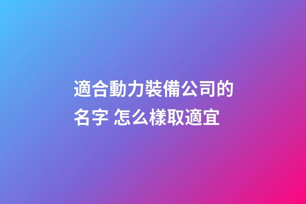 適合動力裝備公司的名字 怎么樣取適宜-第1張-公司起名-玄機派